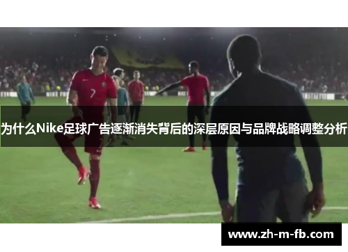 为什么Nike足球广告逐渐消失背后的深层原因与品牌战略调整分析