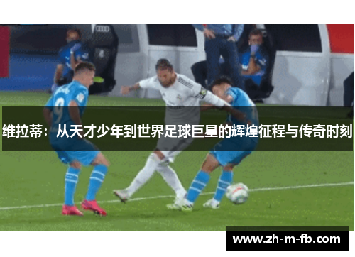 维拉蒂：从天才少年到世界足球巨星的辉煌征程与传奇时刻