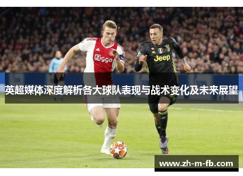 英超媒体深度解析各大球队表现与战术变化及未来展望