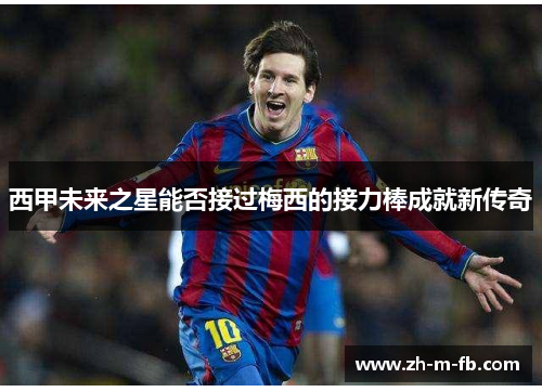 西甲未来之星能否接过梅西的接力棒成就新传奇