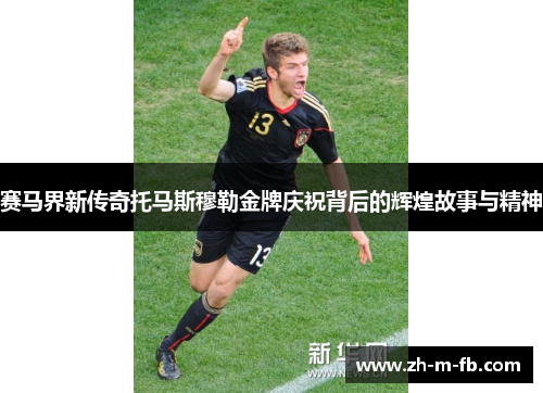 赛马界新传奇托马斯穆勒金牌庆祝背后的辉煌故事与精神 赛马界新传奇托马斯穆勒金牌庆祝背后的辉煌故事与精神
