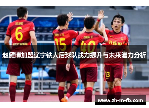 赵健博加盟辽宁铁人后球队战力提升与未来潜力分析 赵健博加盟辽宁铁人后球队战力提升与未来潜力分析
