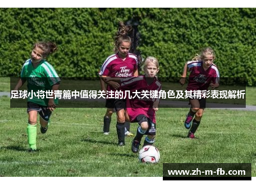 足球小将世青篇中值得关注的几大关键角色及其精彩表现解析 足球小将世青篇中值得关注的几大关键角色及其精彩表现解析