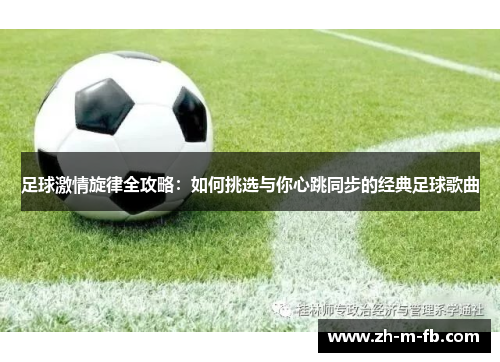 足球激情旋律全攻略:如何挑选与你心跳同步的经典足球歌曲 足球激情旋律全攻略:如何挑选与你心跳同步的经典足球歌曲