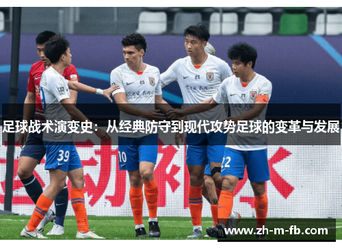 足球战术演变史:从经典防守到现代攻势足球的变革与发展 足球战术演变史:从经典防守到现代攻势足球的变革与发展