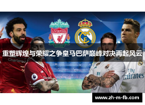 重塑辉煌与荣耀之争皇马巴萨巅峰对决再起风云 重塑辉煌与荣耀之争皇马巴萨巅峰对决再起风云