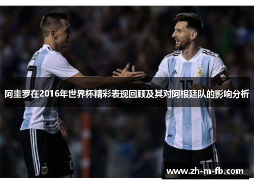阿圭罗在2016年世界杯精彩表现回顾及其对阿根廷队的影响分析 阿圭罗在2016年世界杯精彩表现回顾及其对阿根廷队的影响分析