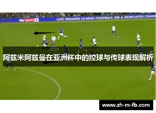 阿兹米阿兹曼在亚洲杯中的控球与传球表现解析 阿兹米阿兹曼在亚洲杯中的控球与传球表现解析