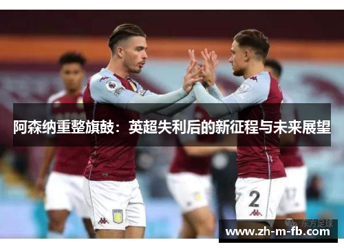 阿森纳重整旗鼓：英超失利后的新征程与未来展望