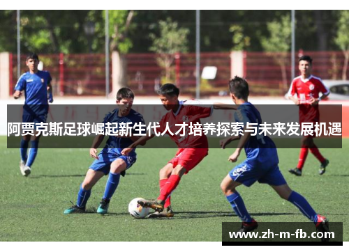 阿贾克斯足球崛起新生代人才培养探索与未来发展机遇