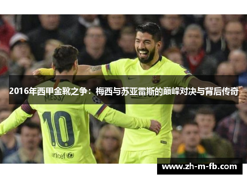 2016年西甲金靴之争:梅西与苏亚雷斯的巅峰对决与背后传奇 2016年西甲金靴之争:梅西与苏亚雷斯的巅峰对决与背后传奇