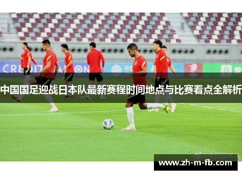 中国国足迎战日本队最新赛程时间地点与比赛看点全解析 中国国足迎战日本队最新赛程时间地点与比赛看点全解析