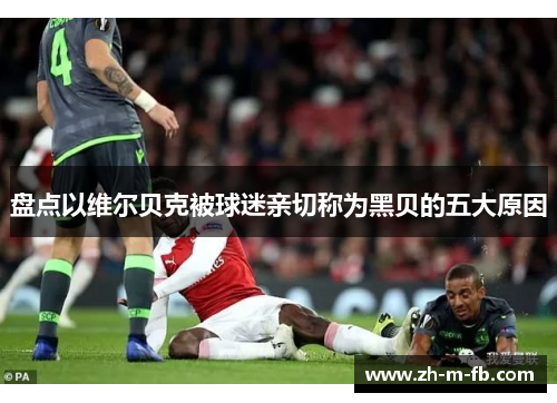 盘点以维尔贝克被球迷亲切称为黑贝的五大原因