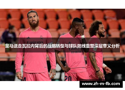 皇马送走瓦拉内背后的战略转型与球队防线重塑深层意义分析 皇马送走瓦拉内背后的战略转型与球队防线重塑深层意义分析