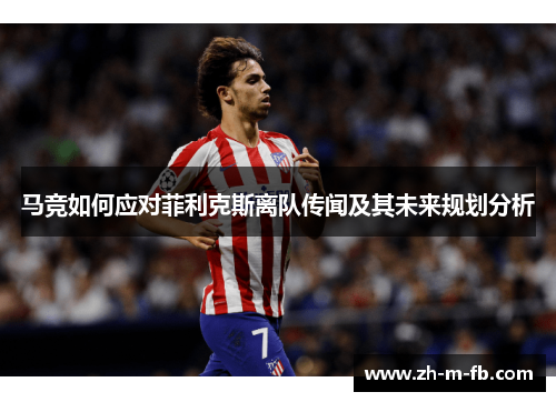 马竞如何应对菲利克斯离队传闻及其未来规划分析