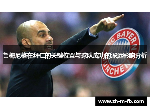 鲁梅尼格在拜仁的关键位置与球队成功的深远影响分析