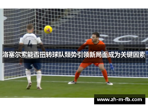 洛塞尔索能否扭转球队颓势引领新局面成为关键因素 洛塞尔索能否扭转球队颓势引领新局面成为关键因素
