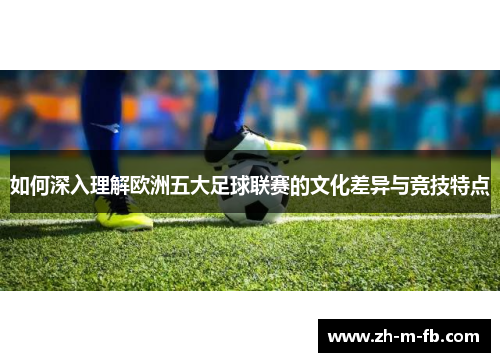 如何深入理解欧洲五大足球联赛的文化差异与竞技特点 如何深入理解欧洲五大足球联赛的文化差异与竞技特点