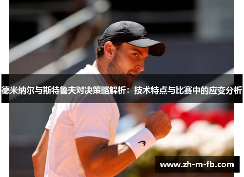 德米纳尔与斯特鲁夫对决策略解析:技术特点与比赛中的应变分析 德米纳尔与斯特鲁夫对决策略解析:技术特点与比赛中的应变分析