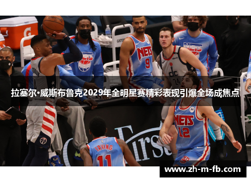 拉塞尔·威斯布鲁克2029年全明星赛精彩表现引爆全场成焦点 拉塞尔·威斯布鲁克2029年全明星赛精彩表现引爆全场成焦点