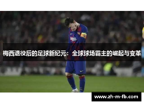 梅西退役后的足球新纪元：全球球场霸主的崛起与变革