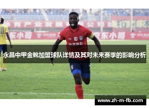 永昌中甲金靴加盟球队详情及其对未来赛季的影响分析 永昌中甲金靴加盟球队详情及其对未来赛季的影响分析