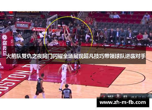 火箭队复仇之夜阿门闪耀全场展现超凡技巧带领球队逆袭对手