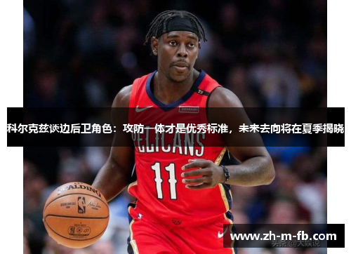 科尔克兹谈边后卫角色：攻防一体才是优秀标准，未来去向将在夏季揭晓