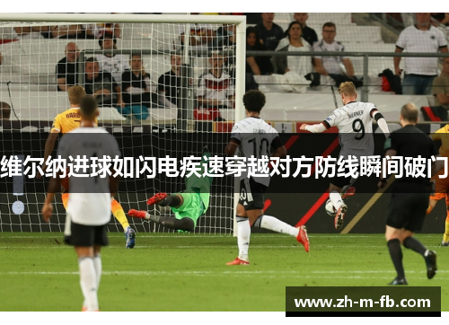 维尔纳进球如闪电疾速穿越对方防线瞬间破门