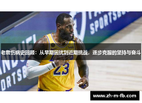 老詹伤病史回顾：从早期困扰到近期挑战，逐步克服的坚持与奋斗