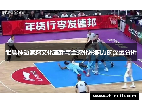 老詹推动篮球文化革新与全球化影响力的深远分析