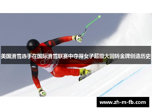 美国滑雪选手在国际滑雪联赛中夺得女子超级大回转金牌创造历史
