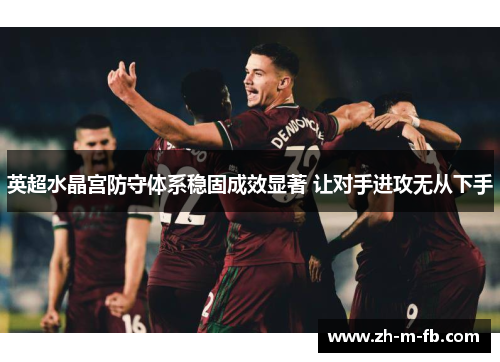 英超水晶宫防守体系稳固成效显著 让对手进攻无从下手