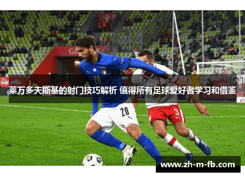 莱万多夫斯基的射门技巧解析 值得所有足球爱好者学习和借鉴 莱万多夫斯基的射门技巧解析 值得所有足球爱好者学习和借鉴