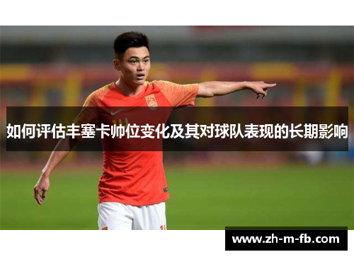 如何评估丰塞卡帅位变化及其对球队表现的长期影响
