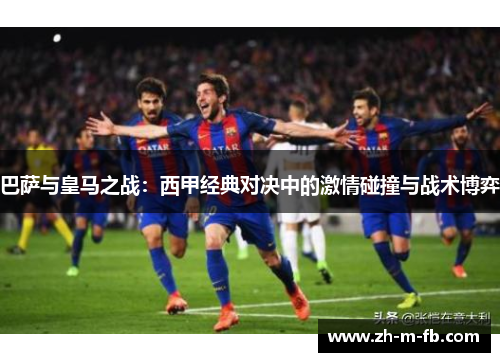 巴萨与皇马之战：西甲经典对决中的激情碰撞与战术博弈