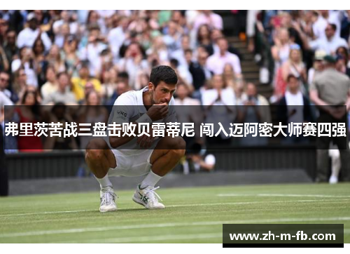 弗里茨苦战三盘击败贝雷蒂尼 闯入迈阿密大师赛四强