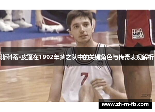 斯科蒂·皮蓬在1992年梦之队中的关键角色与传奇表现解析