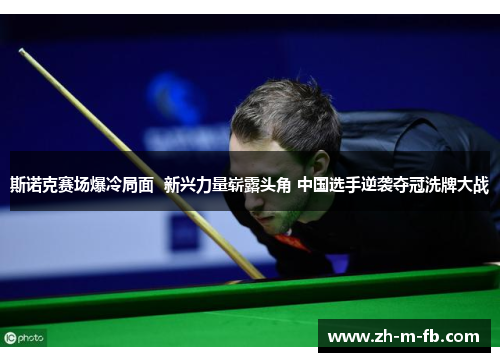 斯诺克赛场爆冷局面 新兴力量崭露头角 中国选手逆袭夺冠洗牌大战 斯诺克赛场爆冷局面 新兴力量崭露头角 中国选手逆袭夺冠洗牌大战