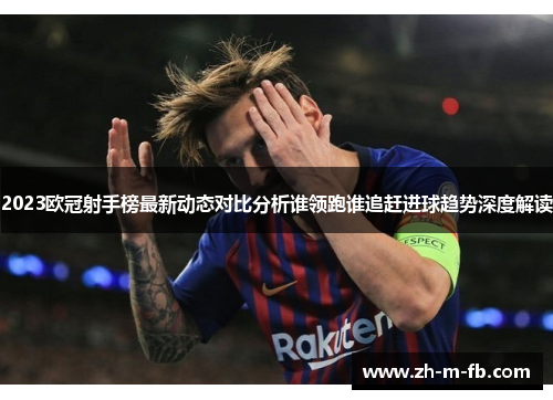 2023欧冠射手榜最新动态对比分析谁领跑谁追赶进球趋势深度解读