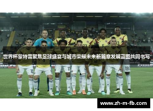 世界杯蒙特雷聚焦足球盛宴与城市荣耀未来新篇章发展蓝图共同书写