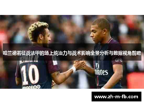 哈兰德若征战法甲的场上统治力与战术影响全景分析与数据视角前瞻