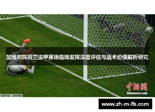加维对阵荷兰法甲赛场临场发挥深度评估与战术价值解析研究