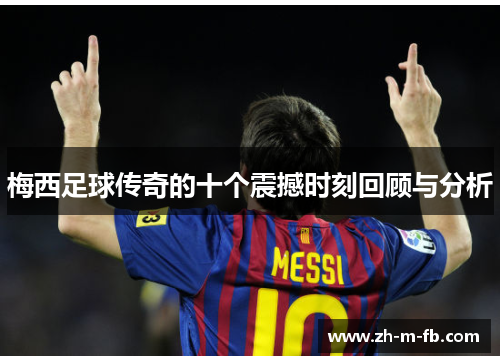 梅西足球传奇的十个震撼时刻回顾与分析