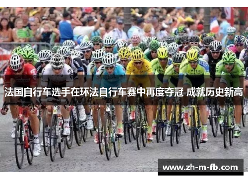 法国自行车选手在环法自行车赛中再度夺冠 成就历史新高