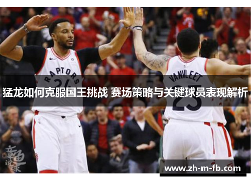 猛龙如何克服国王挑战 赛场策略与关键球员表现解析
