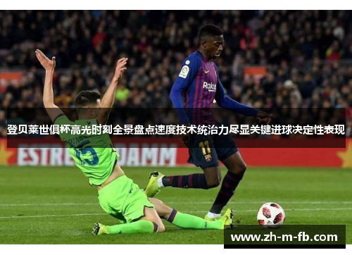 登贝莱世俱杯高光时刻全景盘点速度技术统治力尽显关键进球决定性表现 登贝莱世俱杯高光时刻全景盘点速度技术统治力尽显关键进球决定性表现
