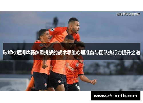 破解欧冠淘汰赛多重挑战的战术思维心理准备与团队执行力提升之道 破解欧冠淘汰赛多重挑战的战术思维心理准备与团队执行力提升之道