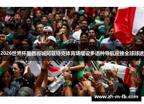 2026世界杯墨西哥城阿兹特克体育场增设多语种导航迎接全球球迷