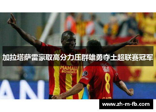 加拉塔萨雷豪取高分力压群雄勇夺土超联赛冠军 加拉塔萨雷豪取高分力压群雄勇夺土超联赛冠军
